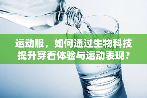 运动服，如何通过生物科技提升穿着体验与运动表现？