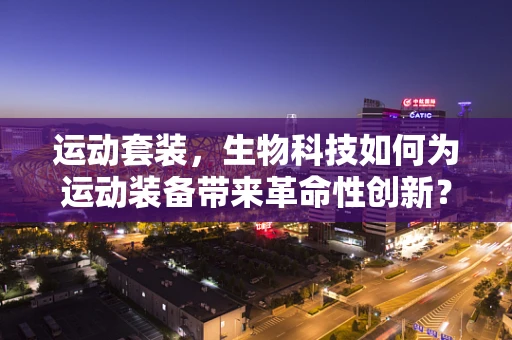 运动套装，生物科技如何为运动装备带来革命性创新？