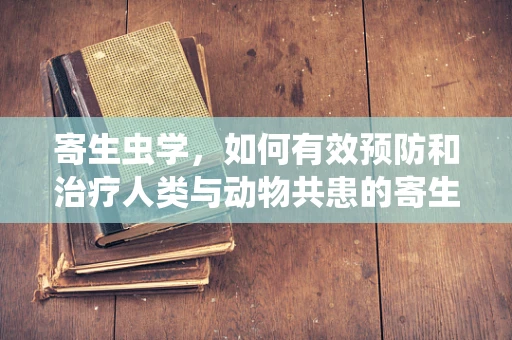 寄生虫学，如何有效预防和治疗人类与动物共患的寄生虫病？