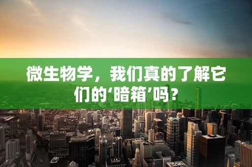 微生物学，我们真的了解它们的‘暗箱’吗？