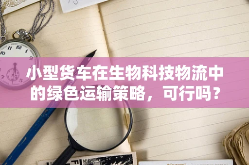 小型货车在生物科技物流中的绿色运输策略，可行吗？