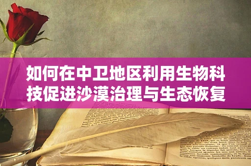 如何在中卫地区利用生物科技促进沙漠治理与生态恢复？