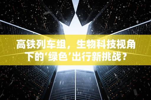 高铁列车组，生物科技视角下的‘绿色’出行新挑战？