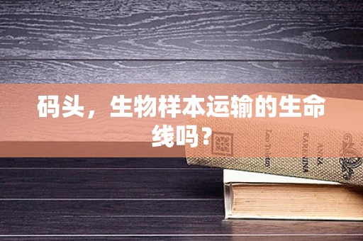 码头，生物样本运输的生命线吗？
