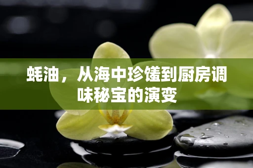 蚝油，从海中珍馐到厨房调味秘宝的演变