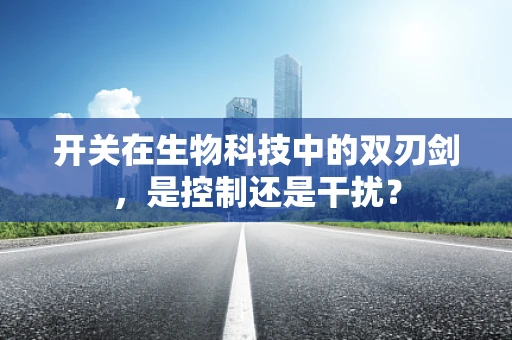 开关在生物科技中的双刃剑，是控制还是干扰？