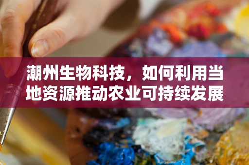 潮州生物科技，如何利用当地资源推动农业可持续发展？
