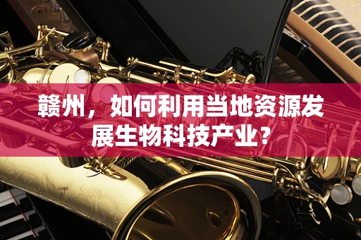 赣州，如何利用当地资源发展生物科技产业？