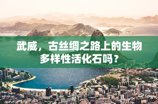 武威，古丝绸之路上的生物多样性活化石吗？