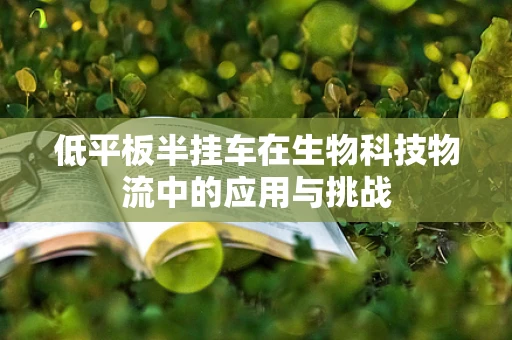 低平板半挂车在生物科技物流中的应用与挑战