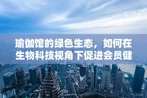 瑜伽馆的绿色生态，如何在生物科技视角下促进会员健康？