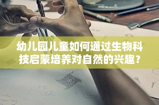 幼儿园儿童如何通过生物科技启蒙培养对自然的兴趣？