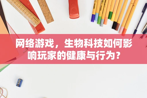 网络游戏，生物科技如何影响玩家的健康与行为？