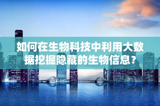 如何在生物科技中利用大数据挖掘隐藏的生物信息？
