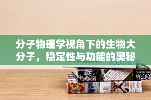 分子物理学视角下的生物大分子，稳定性与功能的奥秘