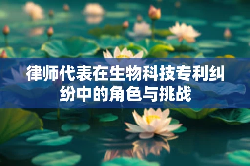 律师代表在生物科技专利纠纷中的角色与挑战