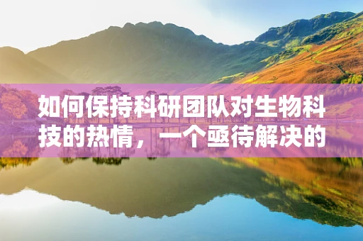 如何保持科研团队对生物科技的热情，一个亟待解决的问题？