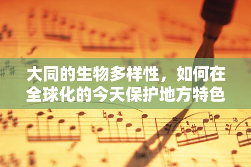 大同的生物多样性，如何在全球化的今天保护地方特色物种？