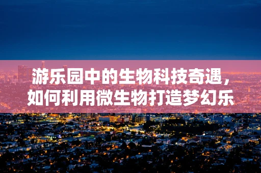 游乐园中的生物科技奇遇，如何利用微生物打造梦幻乐园？