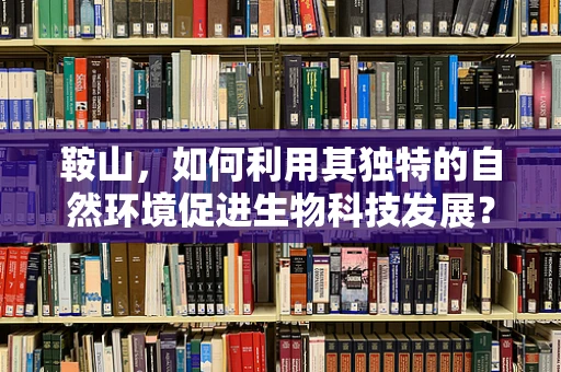 鞍山，如何利用其独特的自然环境促进生物科技发展？