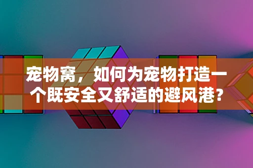 宠物窝，如何为宠物打造一个既安全又舒适的避风港？