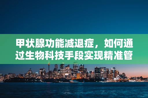 甲状腺功能减退症，如何通过生物科技手段实现精准管理？