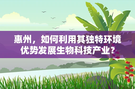 惠州，如何利用其独特环境优势发展生物科技产业？