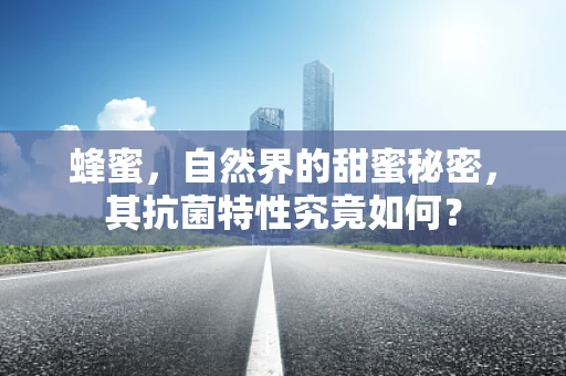 蜂蜜，自然界的甜蜜秘密，其抗菌特性究竟如何？
