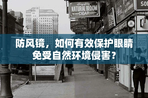 防风镜，如何有效保护眼睛免受自然环境侵害？