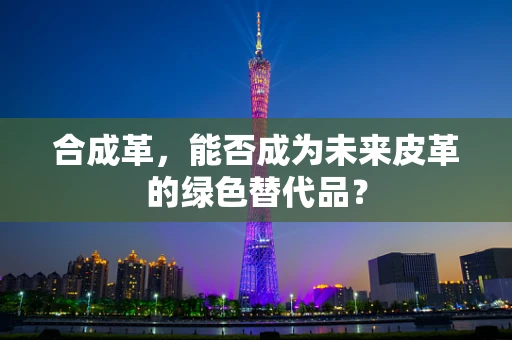 合成革，能否成为未来皮革的绿色替代品？