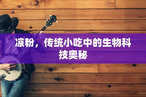 凉粉，传统小吃中的生物科技奥秘