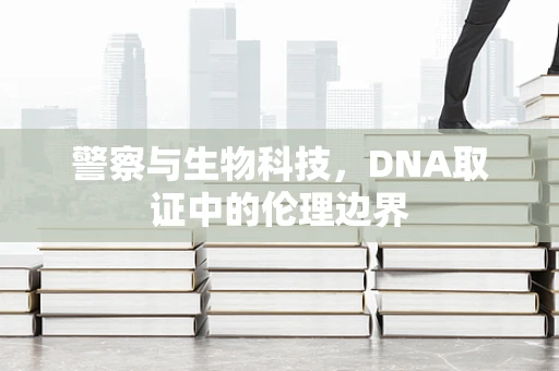 警察与生物科技，DNA取证中的伦理边界