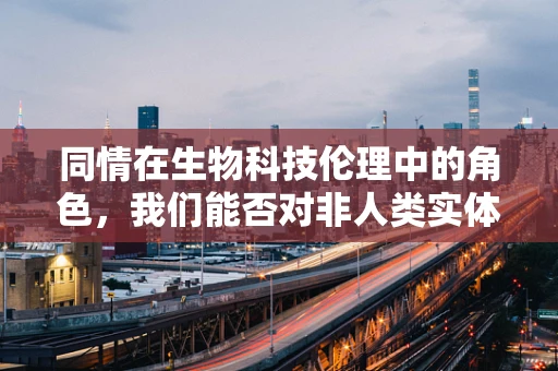 同情在生物科技伦理中的角色，我们能否对非人类实体产生真正的同情？
