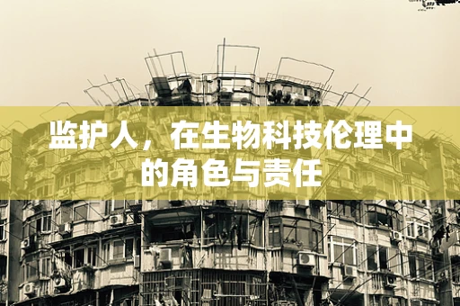 监护人，在生物科技伦理中的角色与责任