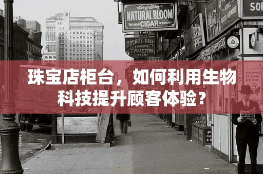 珠宝店柜台，如何利用生物科技提升顾客体验？