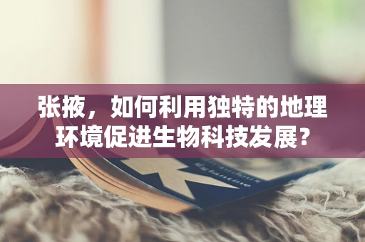 张掖，如何利用独特的地理环境促进生物科技发展？