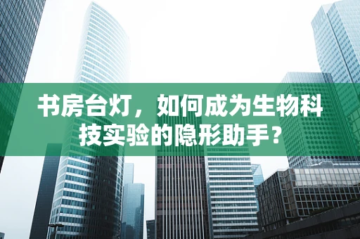 书房台灯，如何成为生物科技实验的隐形助手？