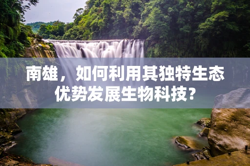 南雄，如何利用其独特生态优势发展生物科技？