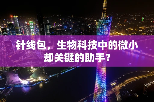 针线包，生物科技中的微小却关键的助手？