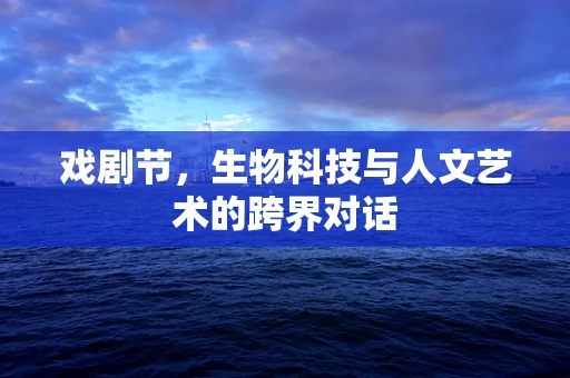 戏剧节，生物科技与人文艺术的跨界对话