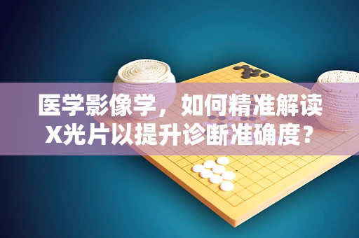 医学影像学，如何精准解读X光片以提升诊断准确度？