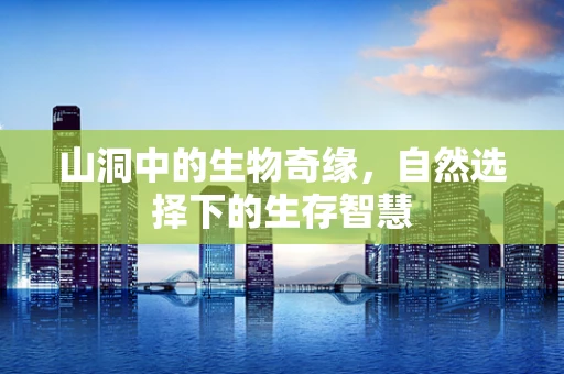 山洞中的生物奇缘，自然选择下的生存智慧
