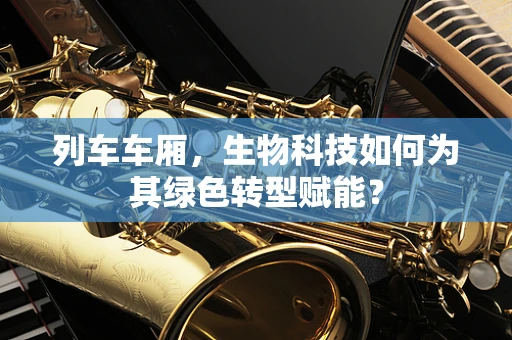 列车车厢，生物科技如何为其绿色转型赋能？
