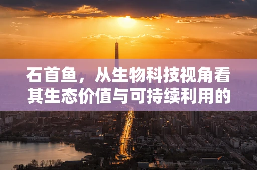 石首鱼，从生物科技视角看其生态价值与可持续利用的挑战