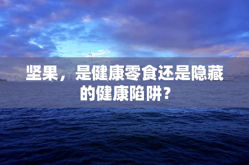 坚果，是健康零食还是隐藏的健康陷阱？