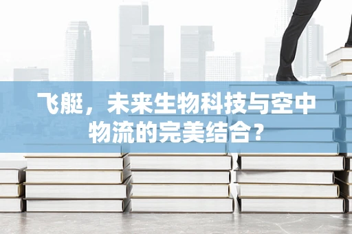 飞艇，未来生物科技与空中物流的完美结合？