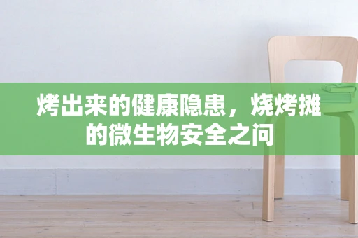 烤出来的健康隐患，烧烤摊的微生物安全之问