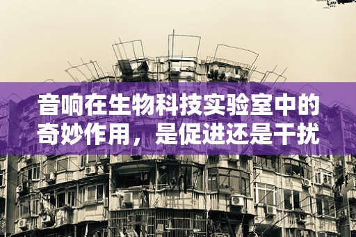 音响在生物科技实验室中的奇妙作用，是促进还是干扰？