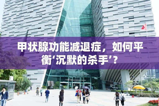 甲状腺功能减退症，如何平衡‘沉默的杀手’？