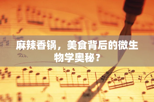 麻辣香锅，美食背后的微生物学奥秘？